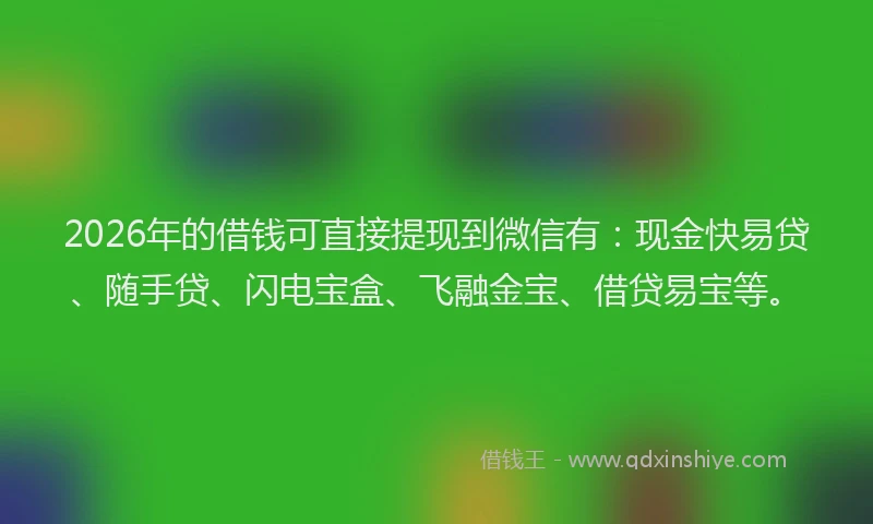 2026年的借钱可直接提现到微信有：现金快易贷、随手贷、闪电宝盒、飞融金宝、借贷易宝等。