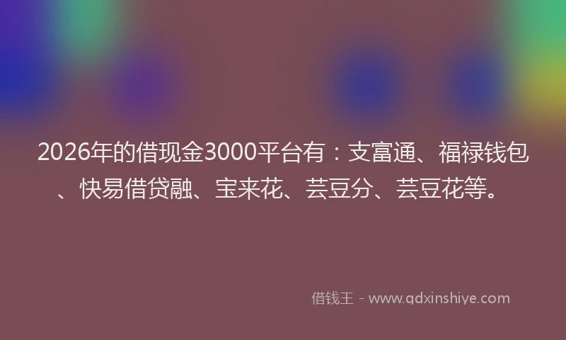 2026年的借现金3000平台有：支富通、福禄钱包、快易借贷融、宝来花、芸豆分、芸豆花等。