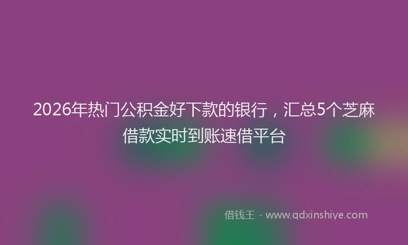 2026年热门公积金好下款的银行，汇总5个芝麻借款实时到账速借平台