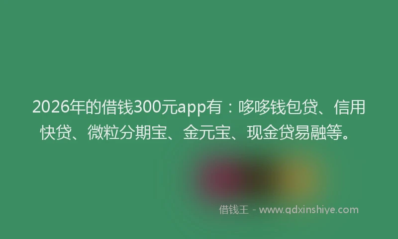 2026年的借钱300元app有：哆哆钱包贷、信用快贷、微粒分期宝、金元宝、现金贷易融等。