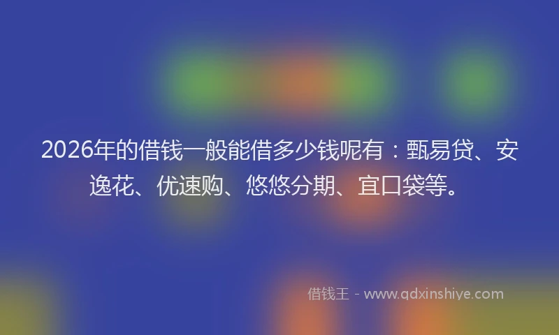 2026年的借钱一般能借多少钱呢有：甄易贷、安逸花、优速购、悠悠分期、宜口袋等。