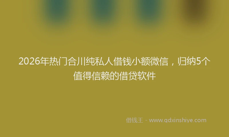 2026年热门合川纯私人借钱小额微信，归纳5个值得信赖的借贷软件