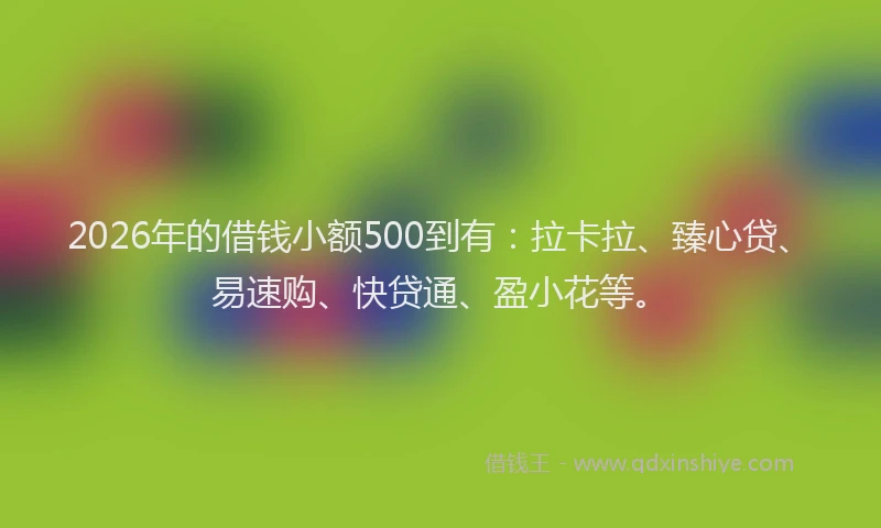 2026年的借钱小额500到有：拉卡拉、臻心贷、易速购、快贷通、盈小花等。