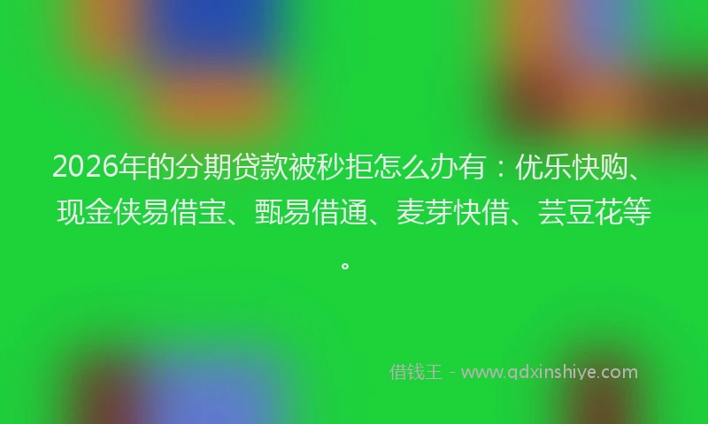 2026年的分期贷款被秒拒怎么办有：优乐快购、现金侠易借宝、甄易借通、麦芽快借、芸豆花等。