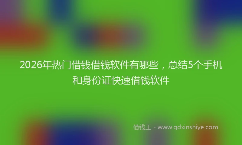 2026年热门借钱借钱软件有哪些，总结5个手机和身份证快速借钱软件