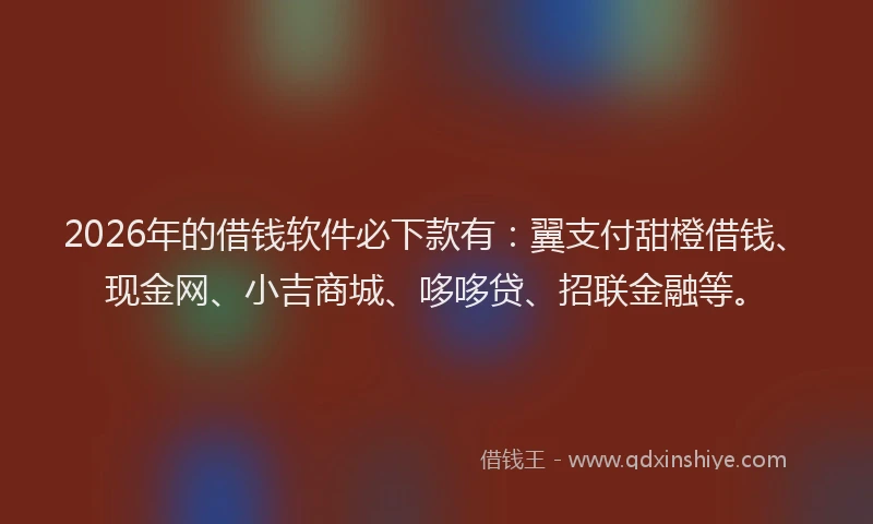 2026年的借钱软件必下款有：翼支付甜橙借钱、现金网、小吉商城、哆哆贷、招联金融等。