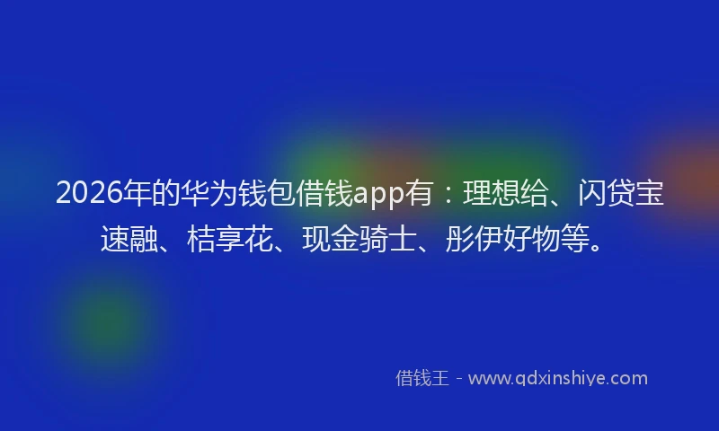 2026年的华为钱包借钱app有：理想给、闪贷宝速融、桔享花、现金骑士、彤伊好物等。