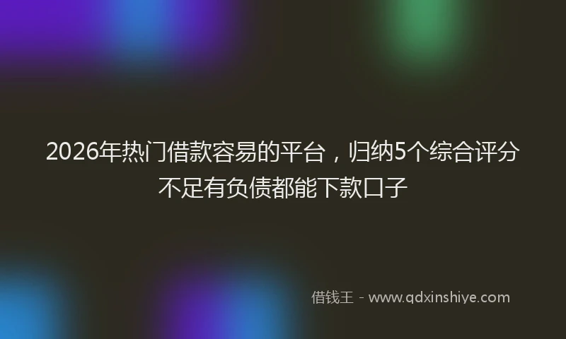 2026年热门借款容易的平台，归纳5个综合评分不足有负债都能下款口子