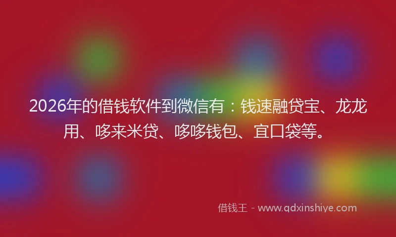 2026年的借钱软件到微信有：钱速融贷宝、龙龙用、哆来米贷、哆哆钱包、宜口袋等。