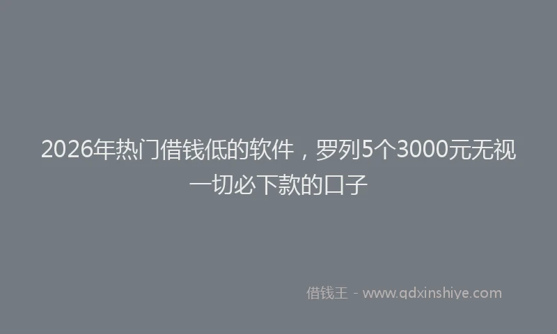 2026年热门借钱低的软件，罗列5个3000元无视一切必下款的口子