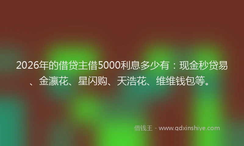 2026年的借贷主借5000利息多少有：现金秒贷易、金瀛花、星闪购、天浩花、维维钱包等。