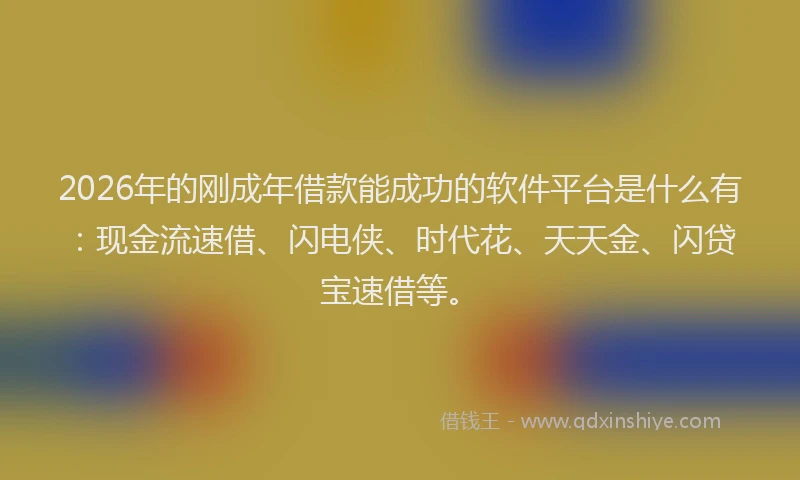 2026年的刚成年借款能成功的软件平台是什么有：现金流速借、闪电侠、时代花、天天金、闪贷宝速借等。