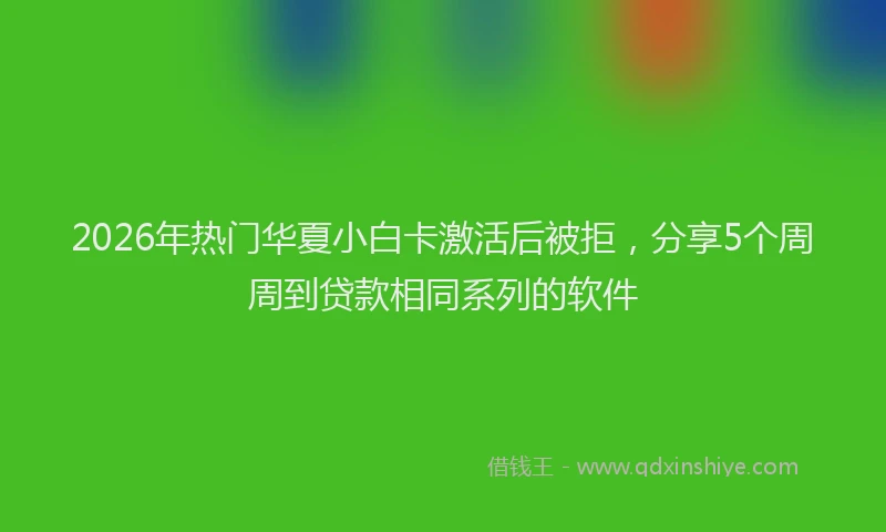 2026年热门华夏小白卡激活后被拒，分享5个周周到贷款相同系列的软件