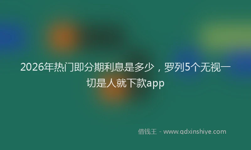 2026年热门即分期利息是多少，罗列5个无视一切是人就下款app