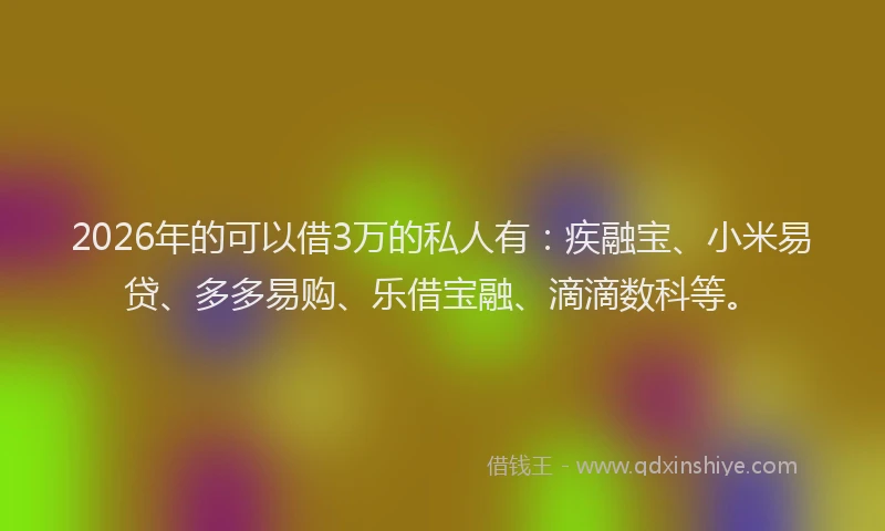 2026年的可以借3万的私人有：疾融宝、小米易贷、多多易购、乐借宝融、滴滴数科等。