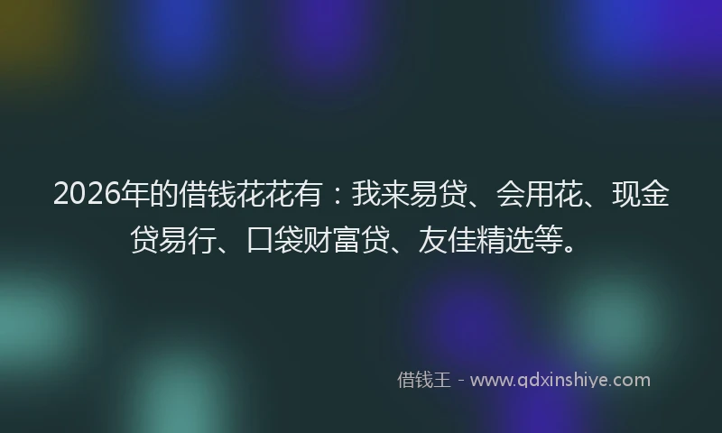 2026年的借钱花花有：我来易贷、会用花、现金贷易行、口袋财富贷、友佳精选等。