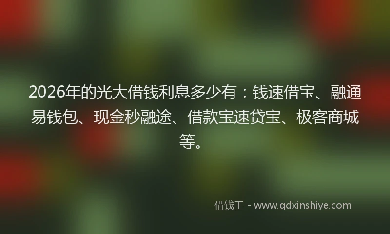2026年的光大借钱利息多少有：钱速借宝、融通易钱包、现金秒融途、借款宝速贷宝、极客商城等。
