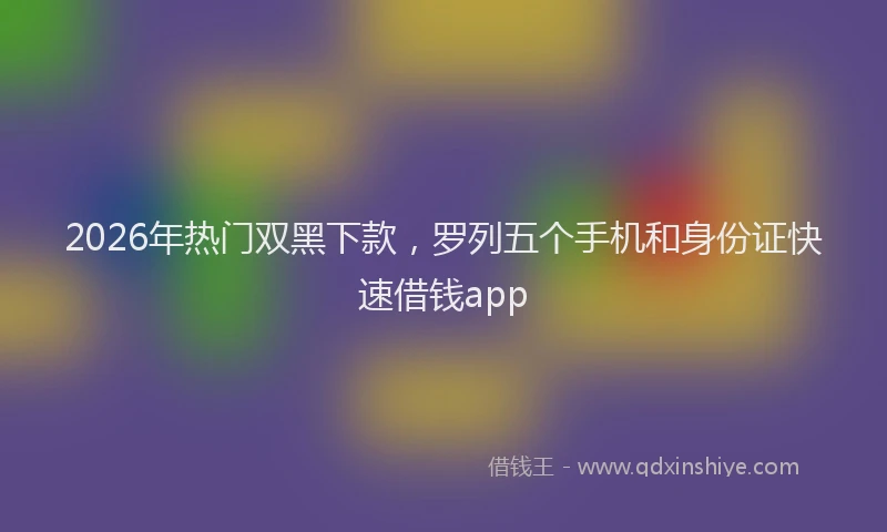 2026年热门双黑下款，罗列五个手机和身份证快速借钱app