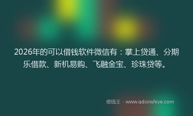 2026年的可以借钱软件微信有：掌上贷通、分期乐借款、新机易购、飞融金宝、珍珠贷等。