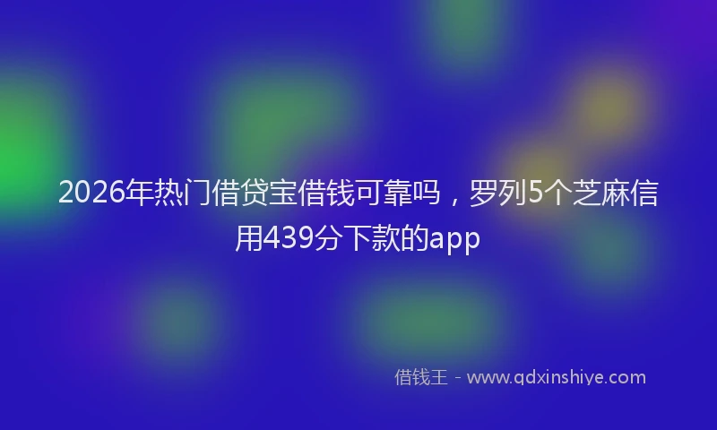 2026年热门借贷宝借钱可靠吗，罗列5个芝麻信用439分下款的app