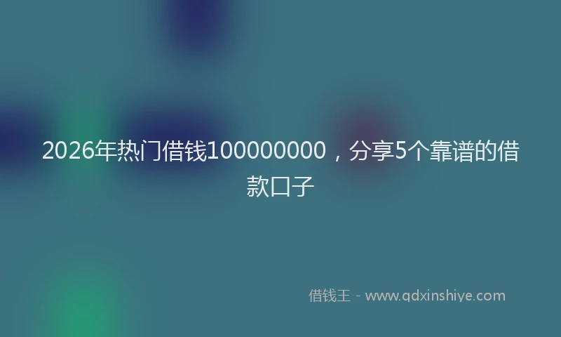 2026年热门借钱100000000，分享5个靠谱的借款口子
