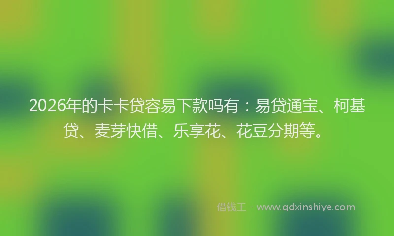 2026年的卡卡贷容易下款吗有：易贷通宝、柯基贷、麦芽快借、乐享花、花豆分期等。