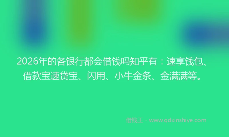 2026年的各银行都会借钱吗知乎有：速享钱包、借款宝速贷宝、闪用、小牛金条、金满满等。