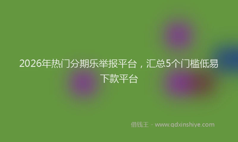 2026年热门分期乐举报平台，汇总5个门槛低易下款平台