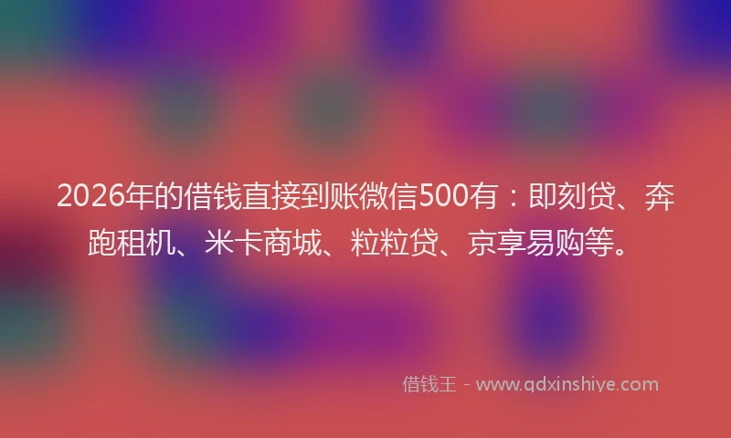 2026年的借钱直接到账微信500有：即刻贷、奔跑租机、米卡商城、粒粒贷、京享易购等。