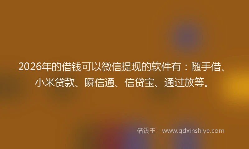 2026年的借钱可以微信提现的软件有：随手借、小米贷款、瞬信通、信贷宝、通过放等。
