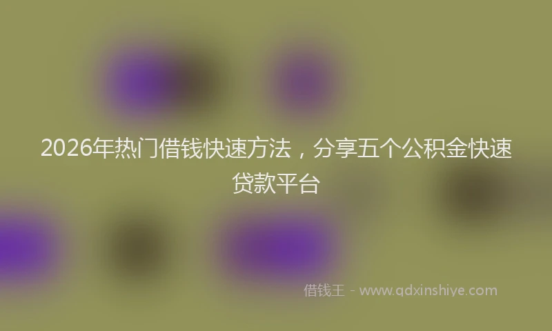 2026年热门借钱快速方法，分享五个公积金快速贷款平台