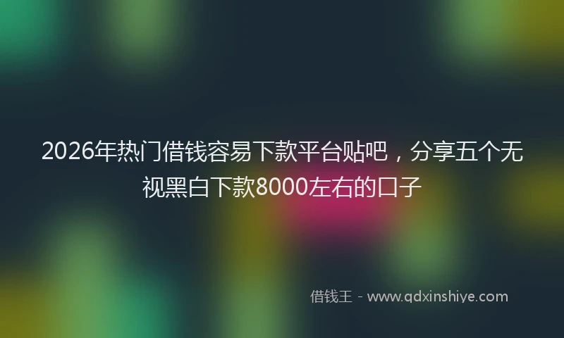 2026年热门借钱容易下款平台贴吧，分享五个无视黑白下款8000左右的口子
