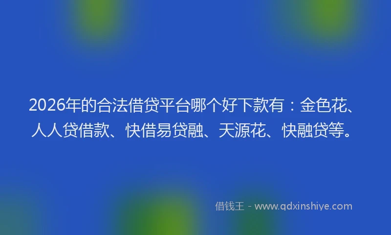 2026年的合法借贷平台哪个好下款有：金色花、人人贷借款、快借易贷融、天源花、快融贷等。