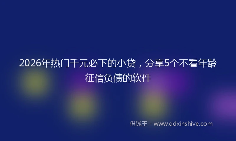 2026年热门千元必下的小贷，分享5个不看年龄征信负债的软件