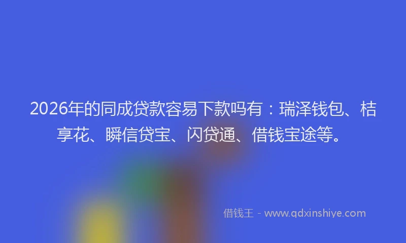 2026年的同成贷款容易下款吗有：瑞泽钱包、桔享花、瞬信贷宝、闪贷通、借钱宝途等。
