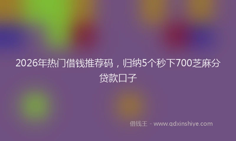 2026年热门借钱推荐码，归纳5个秒下700芝麻分贷款口子
