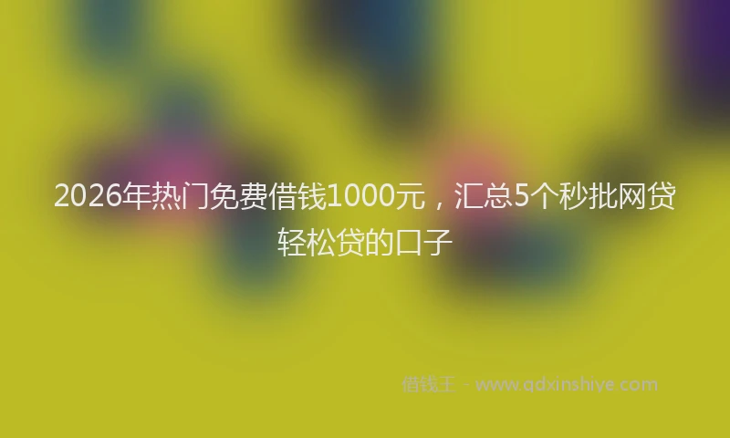 2026年热门免费借钱1000元，汇总5个秒批网贷轻松贷的口子