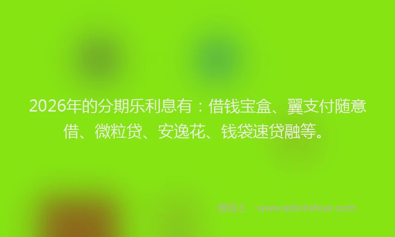 2026年的分期乐利息有：借钱宝盒、翼支付随意借、微粒贷、安逸花、钱袋速贷融等。