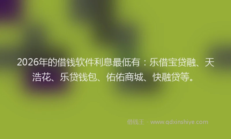 2026年的借钱软件利息最低有：乐借宝贷融、天浩花、乐贷钱包、佑佑商城、快融贷等。