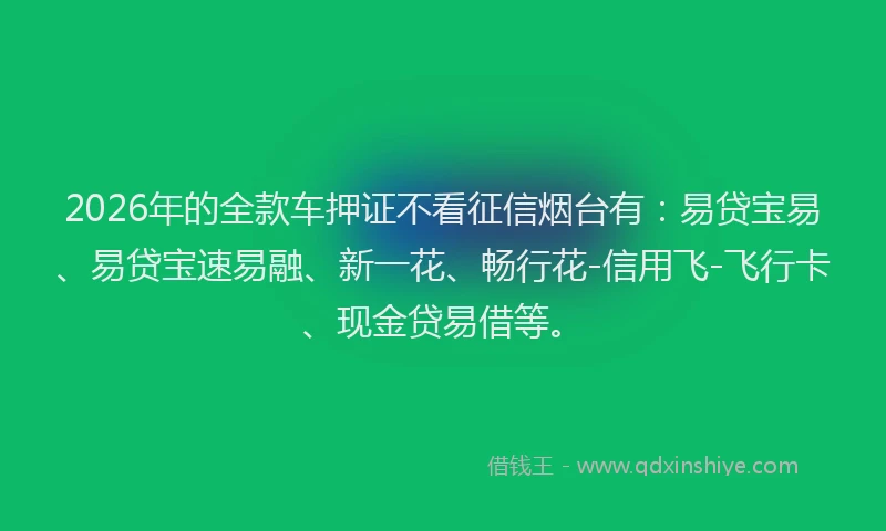 2026年的全款车押证不看征信烟台有：易贷宝易、易贷宝速易融、新一花、畅行花-信用飞-飞行卡、现金贷易借等。