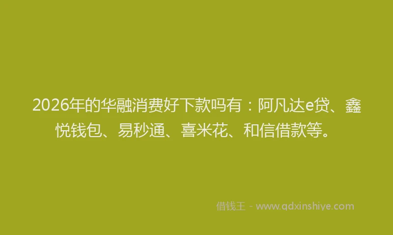 2026年的华融消费好下款吗有：阿凡达e贷、鑫悦钱包、易秒通、喜米花、和信借款等。