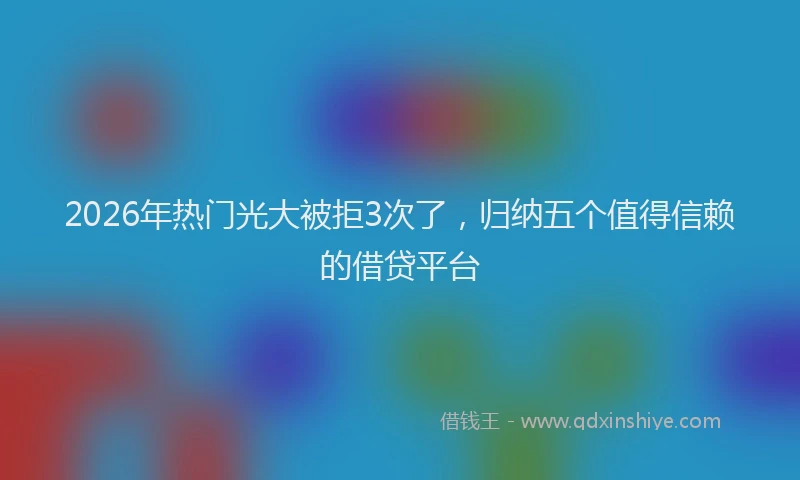 2026年热门光大被拒3次了，归纳五个值得信赖的借贷平台