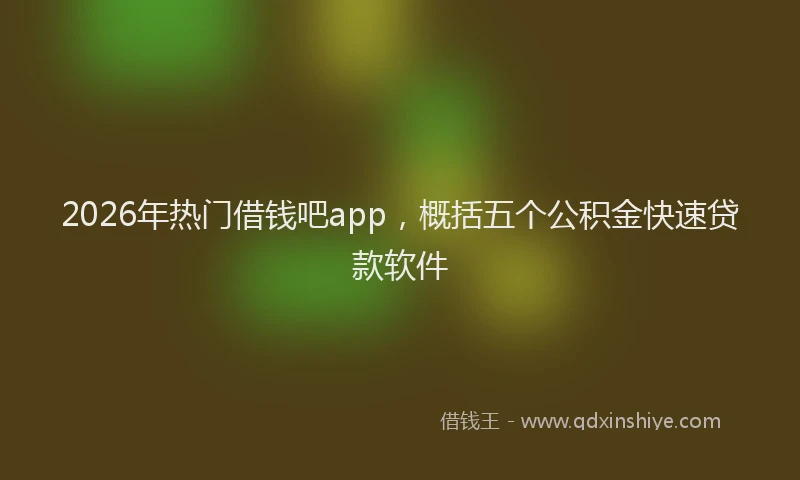 2026年热门借钱吧app，概括五个公积金快速贷款软件
