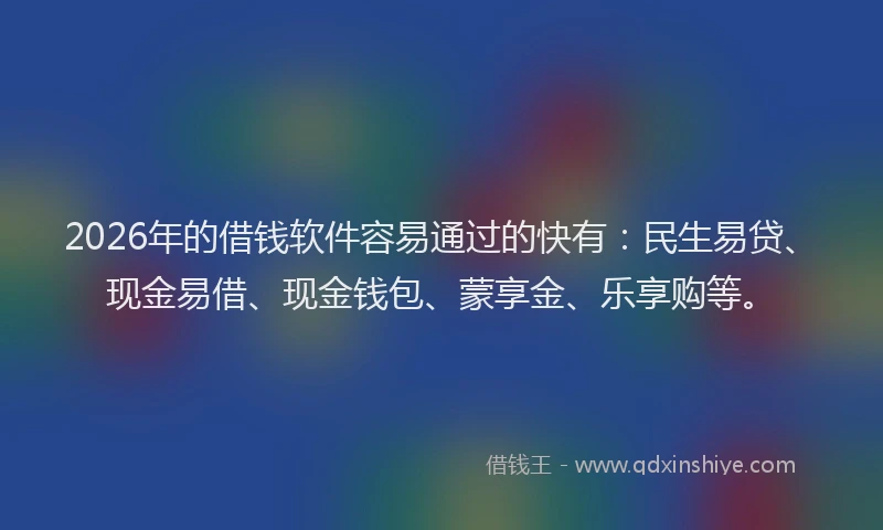 2026年的借钱软件容易通过的快有：民生易贷、现金易借、现金钱包、蒙享金、乐享购等。