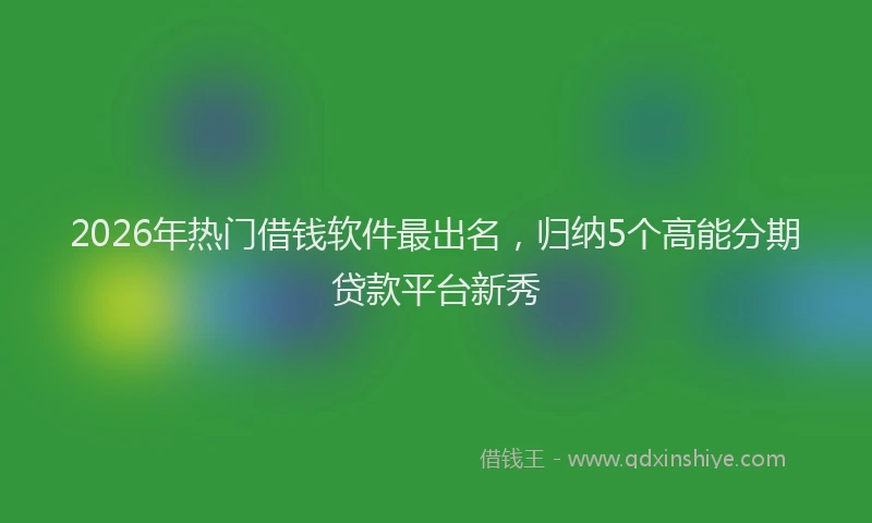 2026年热门借钱软件最出名，归纳5个高能分期贷款平台新秀