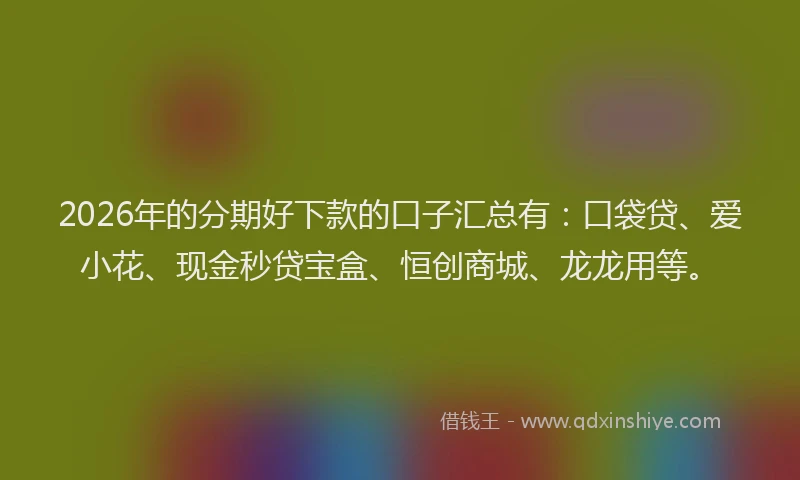 2026年的分期好下款的口子汇总有：口袋贷、爱小花、现金秒贷宝盒、恒创商城、龙龙用等。