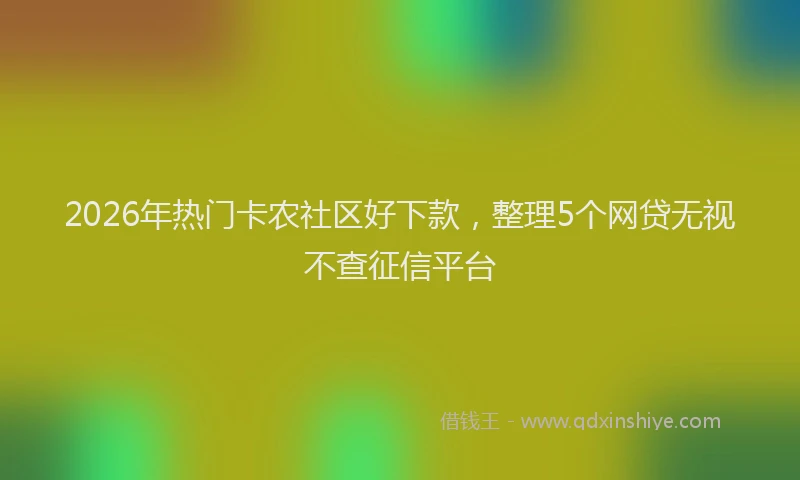 2026年热门卡农社区好下款，整理5个网贷无视不查征信平台