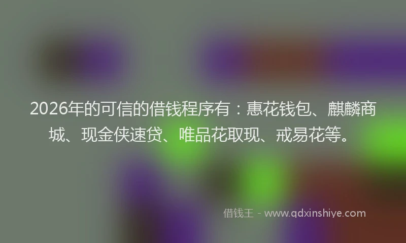 2026年的可信的借钱程序有：惠花钱包、麒麟商城、现金侠速贷、唯品花取现、戒易花等。