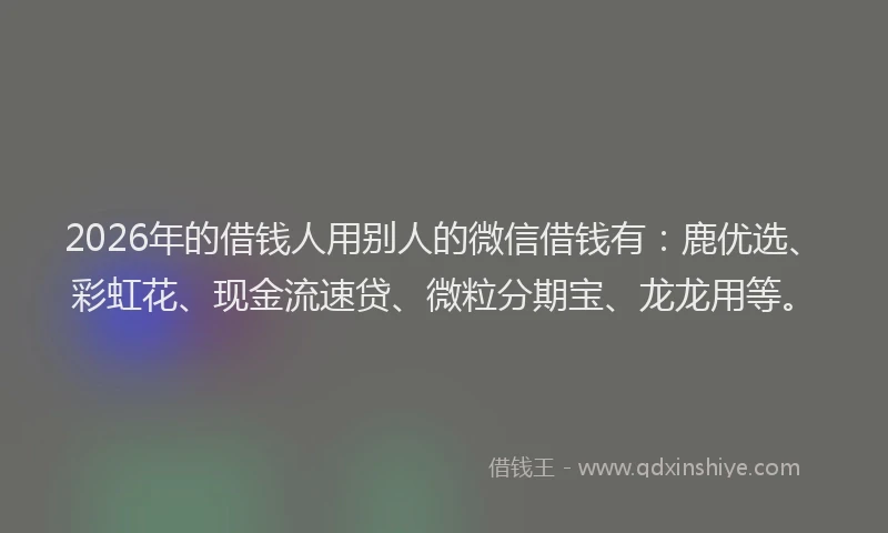 2026年的借钱人用别人的微信借钱有：鹿优选、彩虹花、现金流速贷、微粒分期宝、龙龙用等。