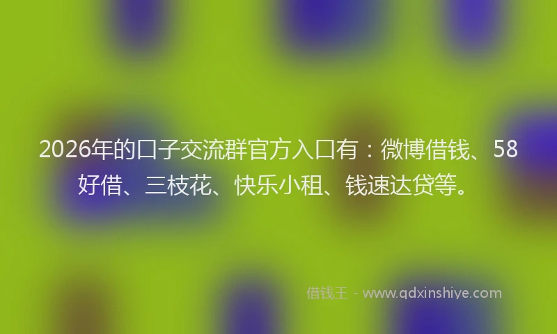 2026年的口子交流群官方入口有：微博借钱、58好借、三枝花、快乐小租、钱速达贷等。